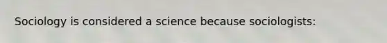 Sociology is considered a science because sociologists: