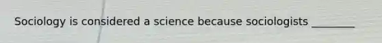 Sociology is considered a science because sociologists ________