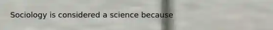 Sociology is considered a science because