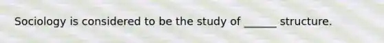 Sociology is considered to be the study of ______ structure.