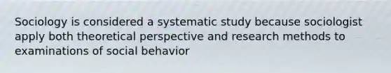 Sociology is considered a systematic study because sociologist apply both theoretical perspective and research methods to examinations of social behavior