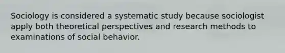 Sociology is considered a systematic study because sociologist apply both theoretical perspectives and research methods to examinations of social behavior.