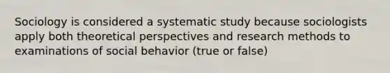 Sociology is considered a systematic study because sociologists apply both theoretical perspectives and research methods to examinations of social behavior (true or false)