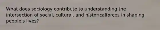 What does sociology contribute to understanding the intersection of social, cultural, and historicalforces in shaping people's lives?