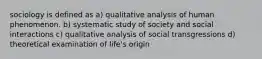 sociology is defined as a) qualitative analysis of human phenomenon. b) systematic study of society and social interactions c) qualitative analysis of social transgressions d) theoretical examination of life's origin