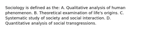 Sociology is defined as the: A. Qualitative analysis of human phenomenon. B. Theoretical examination of life's origins. C. Systematic study of society and social interaction. D. Quantitative analysis of social transgressions.