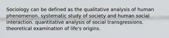 Sociology can be defined as the qualitative analysis of human phenomenon. systematic study of society and human social interaction. quantitative analysis of social transgressions. theoretical examination of life's origins.