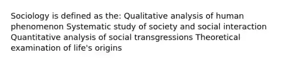 Sociology is defined as the: Qualitative analysis of human phenomenon Systematic study of society and social interaction Quantitative analysis of social transgressions Theoretical examination of life's origins