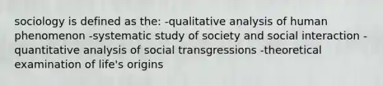 sociology is defined as the: -qualitative analysis of human phenomenon -systematic study of society and social interaction -quantitative analysis of social transgressions -theoretical examination of life's origins