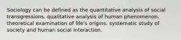 Sociology can be defined as the quantitative analysis of social transgressions. qualitative analysis of human phenomenon. theoretical examination of life's origins. systematic study of society and human social interaction.