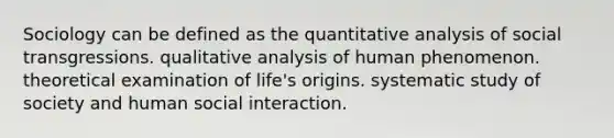 Sociology can be defined as the quantitative analysis of social transgressions. qualitative analysis of human phenomenon. theoretical examination of life's origins. systematic study of society and human social interaction.