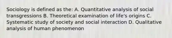 Sociology is defined as the: A. Quantitative analysis of social transgressions B. Theoretical examination of life's origins C. Systematic study of society and social interaction D. Qualitative analysis of human phenomenon