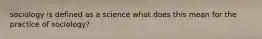 sociology is defined as a science what does this mean for the practice of sociology?