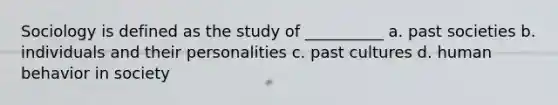 Sociology is defined as the study of __________ a. past societies b. individuals and their personalities c. past cultures d. human behavior in society