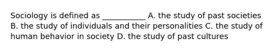 Sociology is defined as ___________ A. the study of past societies B. the study of individuals and their personalities C. the study of human behavior in society D. the study of past cultures