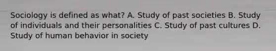 Sociology is defined as what? A. Study of past societies B. Study of individuals and their personalities C. Study of past cultures D. Study of human behavior in society