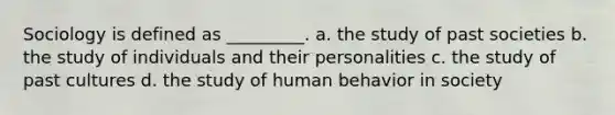 Sociology is defined as _________. a. the study of past societies b. the study of individuals and their personalities c. the study of past cultures d. the study of human behavior in society