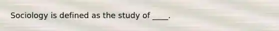 Sociology is defined as the study of ____.