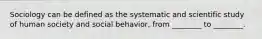Sociology can be defined as the systematic and scientific study of human society and social behavior, from ________ to ________.