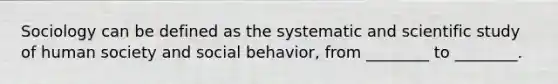 Sociology can be defined as the systematic and scientific study of human society and social behavior, from ________ to ________.