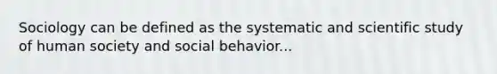 Sociology can be defined as the systematic and scientific study of human society and social behavior...