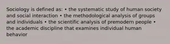 Sociology is defined as: • the systematic study of human society and social interaction • the methodological analysis of groups and individuals • the scientific analysis of premodern people • the academic discipline that examines individual human behavior