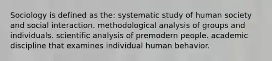 Sociology is defined as the: systematic study of human society and social interaction. methodological analysis of groups and individuals. scientific analysis of premodern people. academic discipline that examines individual human behavior.