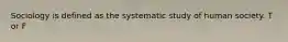 Sociology is defined as the systematic study of human society. T or F