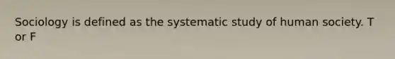 Sociology is defined as the systematic study of human society. T or F