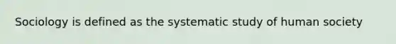 Sociology is defined as the systematic study of human society