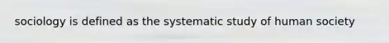 sociology is defined as the systematic study of human society