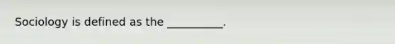 Sociology is defined as the __________.
