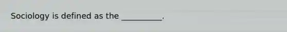 ​Sociology is defined as the __________.