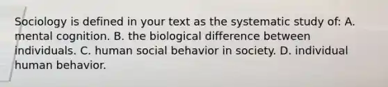 Sociology is defined in your text as the systematic study of: A. mental cognition. B. the biological difference between individuals. C. human social behavior in society. D. individual human behavior.