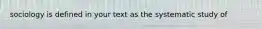 sociology is defined in your text as the systematic study of