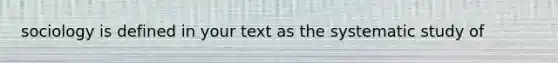 sociology is defined in your text as the systematic study of