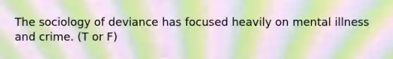 The sociology of deviance has focused heavily on mental illness and crime. (T or F)