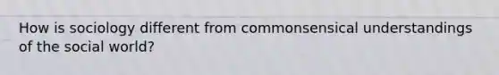 How is sociology different from commonsensical understandings of the social world?