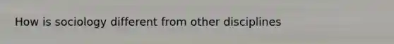 How is sociology different from other disciplines