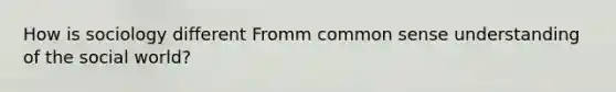 How is sociology different Fromm common sense understanding of the social world?
