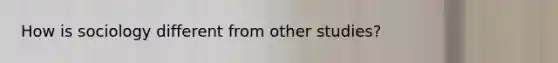 How is sociology different from other studies?