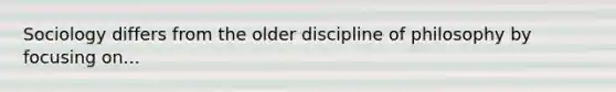 Sociology differs from the older discipline of philosophy by focusing on...