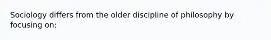 Sociology differs from the older discipline of philosophy by focusing on: