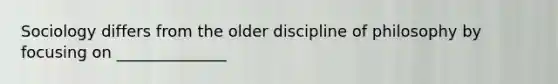 Sociology differs from the older discipline of philosophy by focusing on ______________