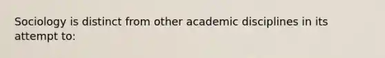 Sociology is distinct from other academic disciplines in its attempt to: