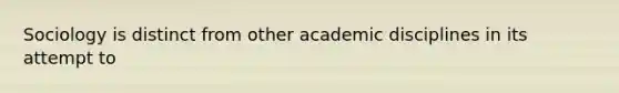 Sociology is distinct from other academic disciplines in its attempt to