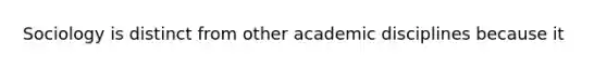 Sociology is distinct from other academic disciplines because it