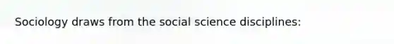 Sociology draws from the social science disciplines: