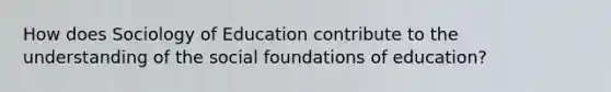 How does Sociology of Education contribute to the understanding of the social foundations of education?