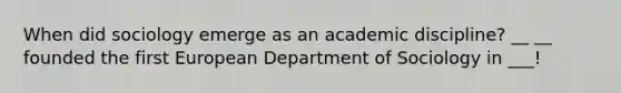 When did sociology emerge as an academic discipline? __ __ founded the first European Department of Sociology in ___!